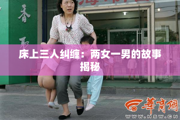 床上三人纠缠：两女一男的故事揭秘