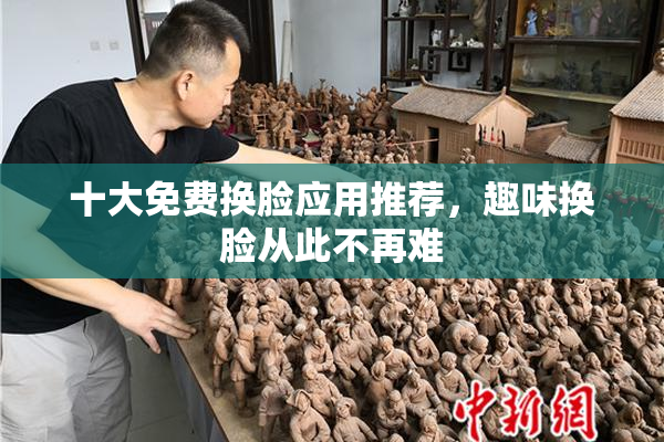 十大免费换脸应用推荐，趣味换脸从此不再难