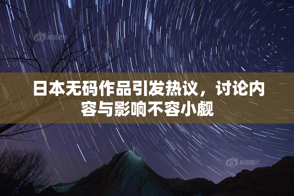 日本无码作品引发热议，讨论内容与影响不容小觑