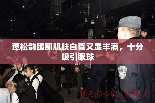 谭松韵腿部肌肤白皙又显丰满，十分吸引眼球