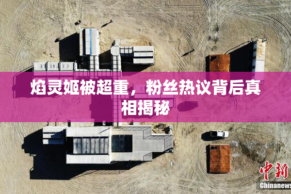 焰灵姬被超重，粉丝热议背后真相揭秘