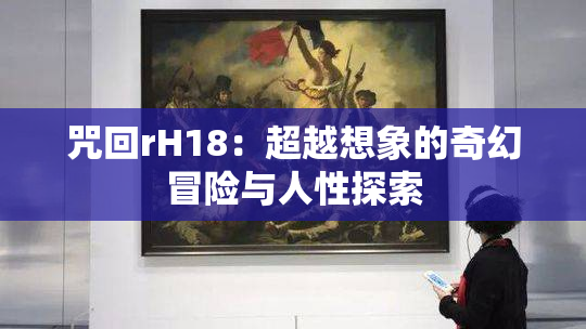 咒回rH18：超越想象的奇幻冒险与人性探索