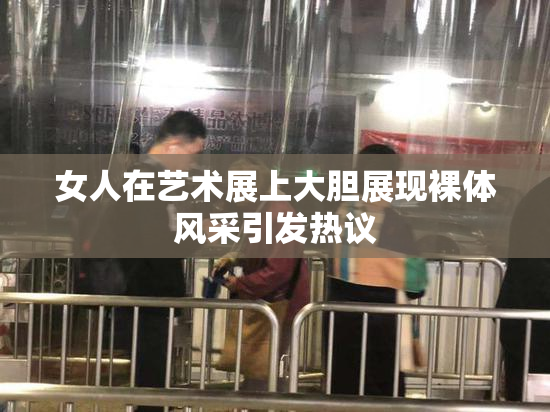 女人在艺术展上大胆展现裸体风采引发热议