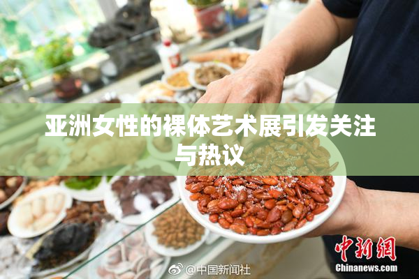 亚洲女性的裸体艺术展引发关注与热议
