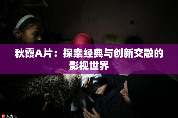 秋霞A片：探索经典与创新交融的影视世界