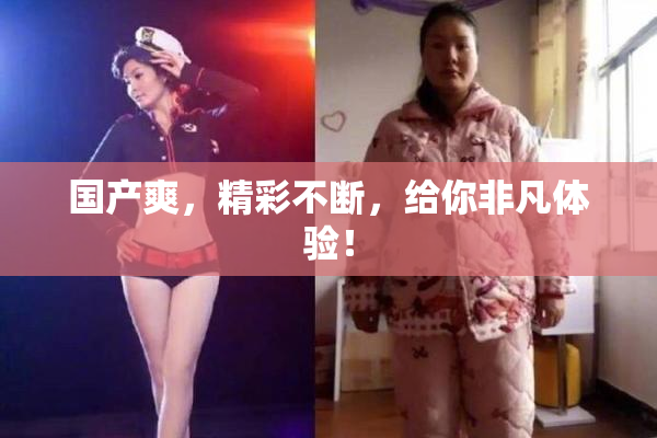 国产爽，精彩不断，给你非凡体验！
