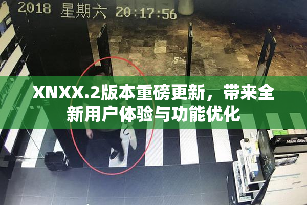 XNXX.2版本重磅更新，带来全新用户体验与功能优化