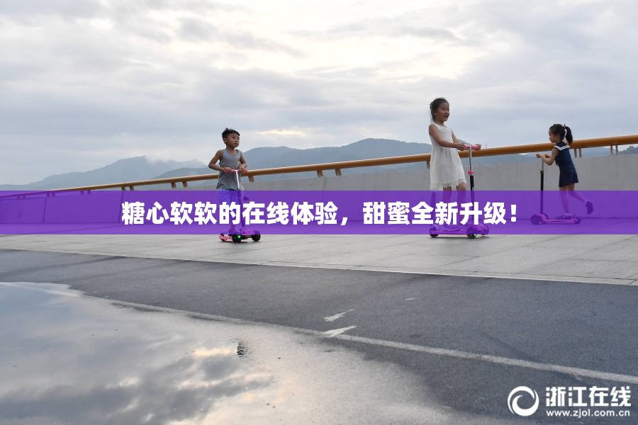 糖心软软的在线体验，甜蜜全新升级！