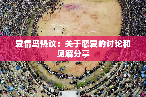 爱情岛热议：关于恋爱的讨论和见解分享
