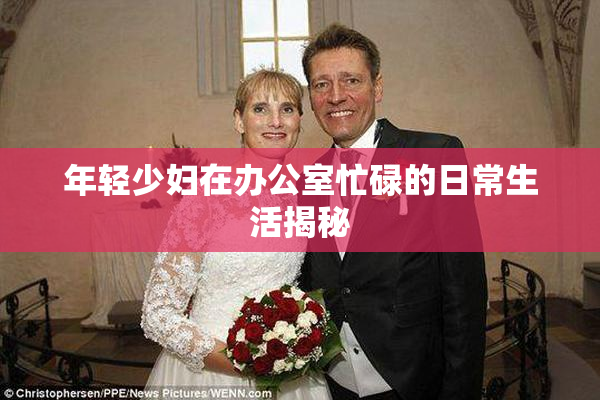 年轻少妇在办公室忙碌的日常生活揭秘