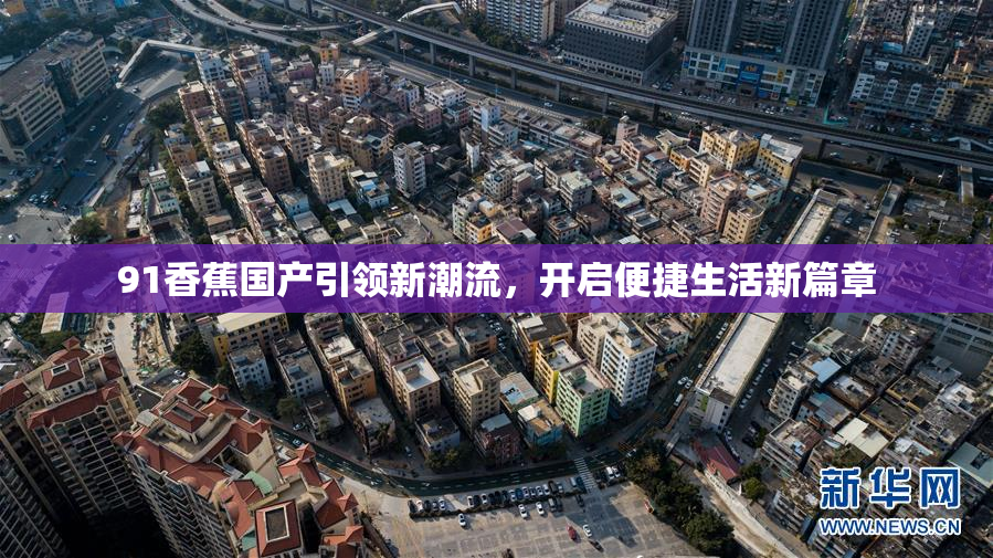 91香蕉国产引领新潮流，开启便捷生活新篇章
