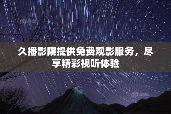 久播影院提供免费观影服务，尽享精彩视听体验