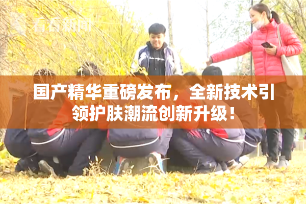国产精华重磅发布，全新技术引领护肤潮流创新升级！