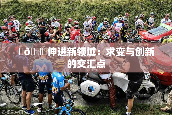 ‌🍌伸进新领域：求变与创新的交汇点