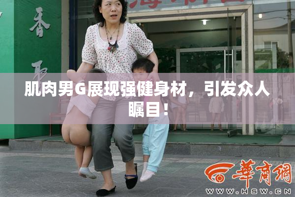 肌肉男G展现强健身材，引发众人瞩目！