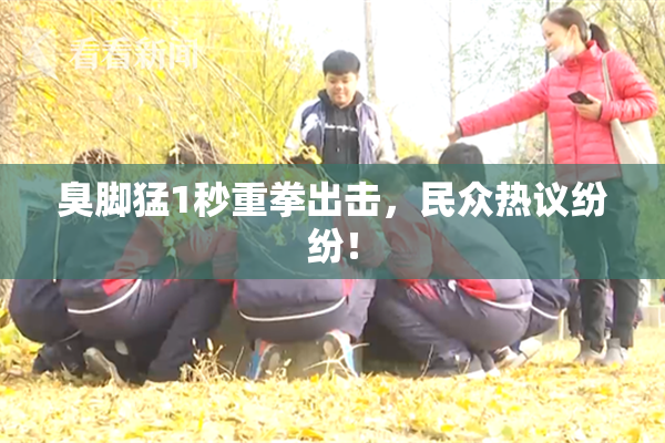 臭脚猛1秒重拳出击，民众热议纷纷！