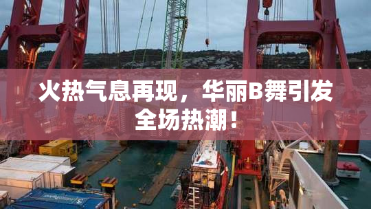 火热气息再现，华丽B舞引发全场热潮！