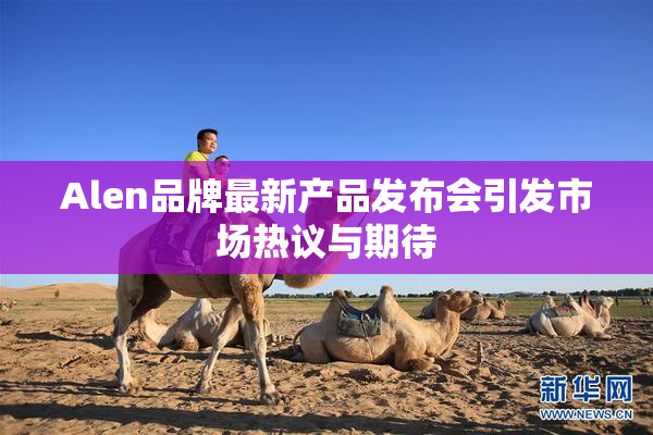 Alen品牌最新产品发布会引发市场热议与期待