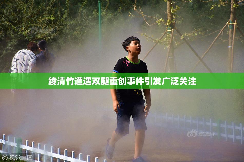 绫清竹遭遇双腿重创事件引发广泛关注