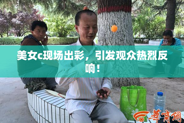 美女c现场出彩，引发观众热烈反响！