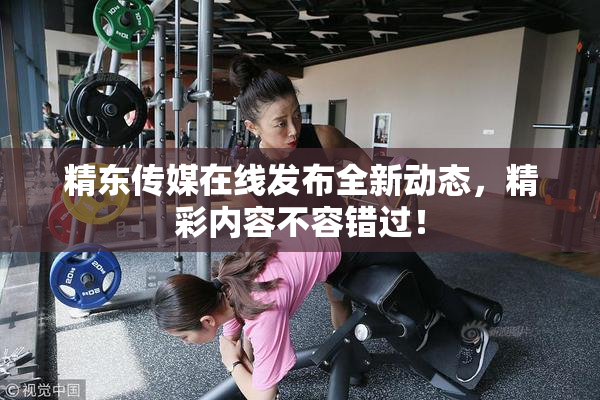 精东传媒在线发布全新动态，精彩内容不容错过！
