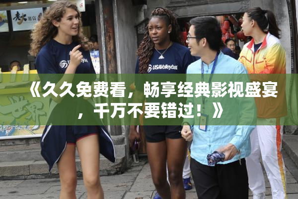 《久久免费看，畅享经典影视盛宴，千万不要错过！》