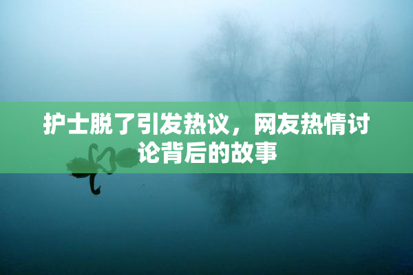 护士脱了引发热议，网友热情讨论背后的故事