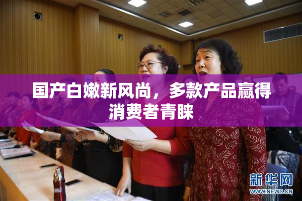 国产白嫩新风尚，多款产品赢得消费者青睐