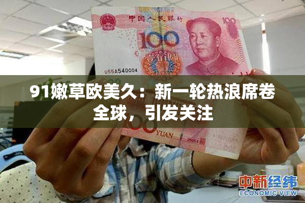 91嫩草欧美久：新一轮热浪席卷全球，引发关注