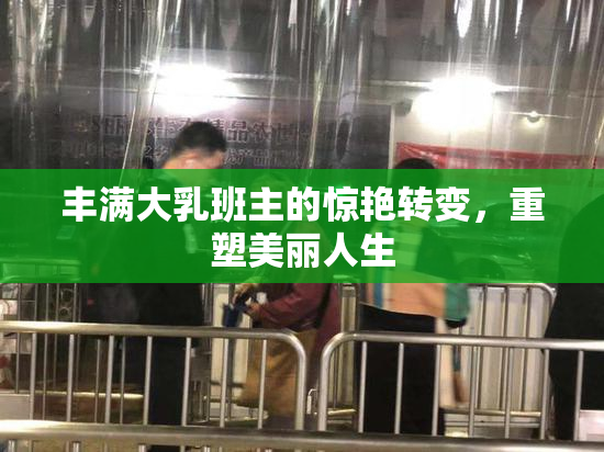 丰满大乳班主的惊艳转变，重塑美丽人生