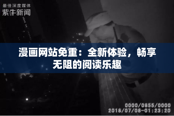漫画网站免重：全新体验，畅享无阻的阅读乐趣