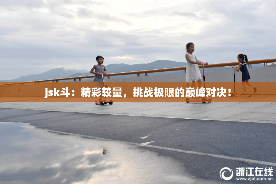 jsk斗：精彩较量，挑战极限的巅峰对决！