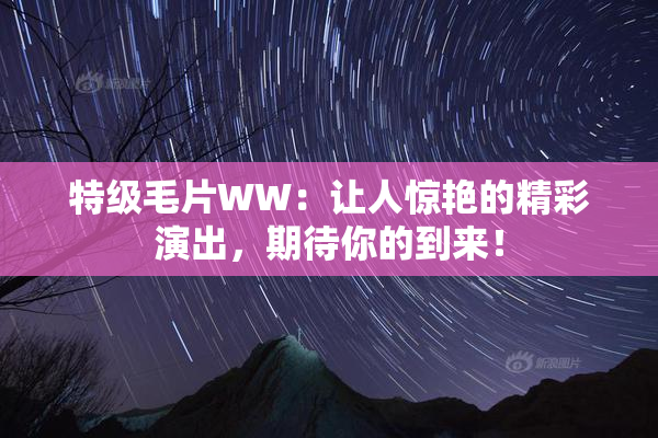 特级毛片WW：让人惊艳的精彩演出，期待你的到来！