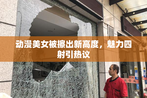 动漫美女被擦出新高度，魅力四射引热议