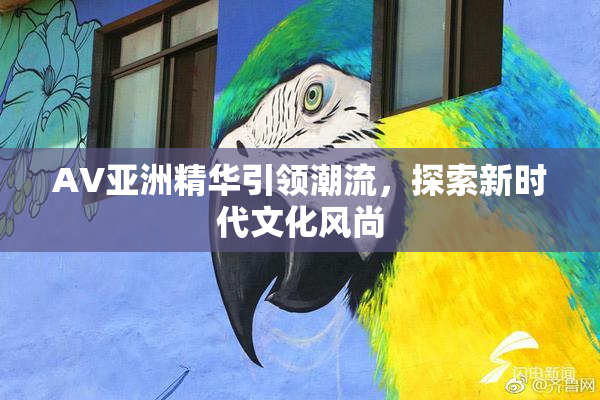 AV亚洲精华引领潮流，探索新时代文化风尚
