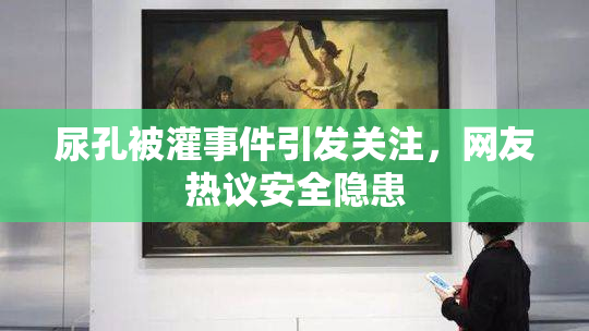 尿孔被灌事件引发关注，网友热议安全隐患