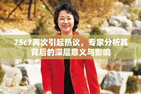 75c7再次引起热议，专家分析其背后的深层意义与影响