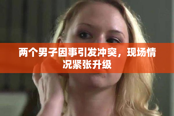 两个男子因事引发冲突，现场情况紧张升级