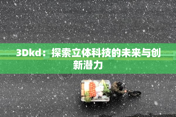 3Dkd：探索立体科技的未来与创新潜力