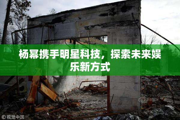 杨幂携手明星科技，探索未来娱乐新方式