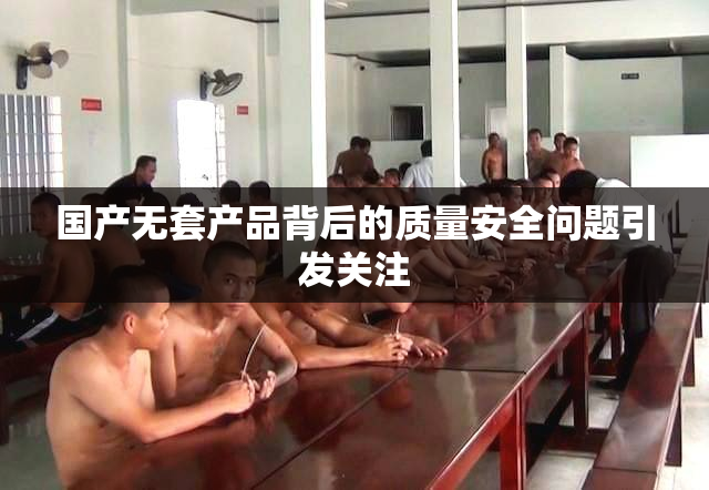 国产无套产品背后的质量安全问题引发关注