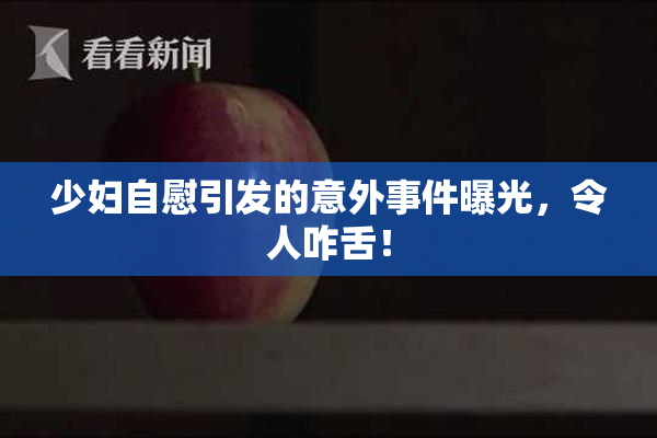 少妇自慰引发的意外事件曝光，令人咋舌！