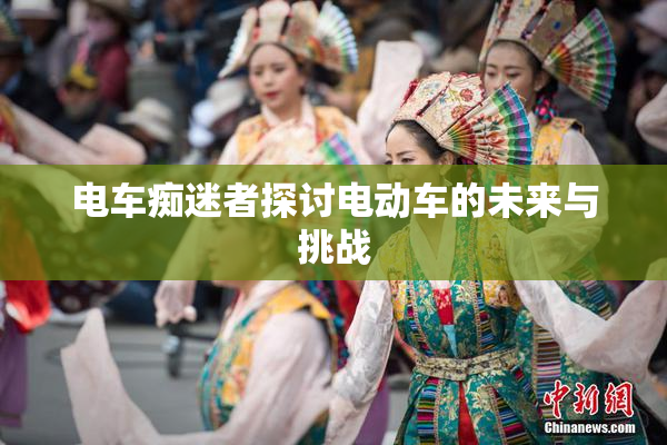 电车痴迷者探讨电动车的未来与挑战
