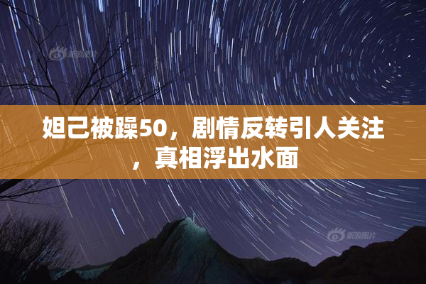 妲己被躁50，剧情反转引人关注，真相浮出水面