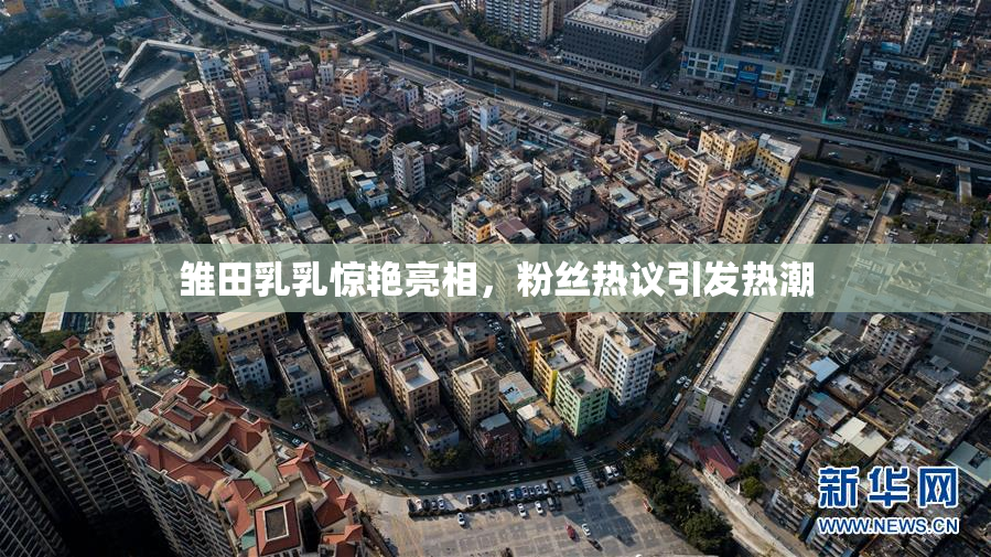 雏田乳乳惊艳亮相，粉丝热议引发热潮