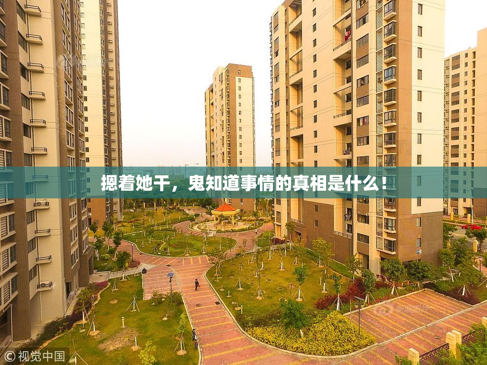 摁着她干，鬼知道事情的真相是什么！