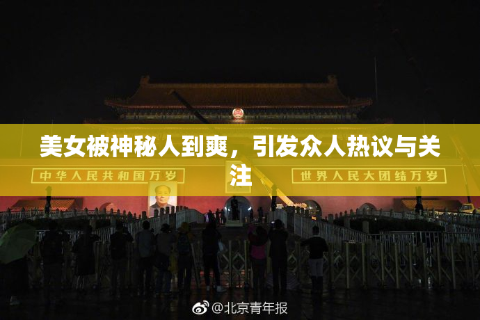 美女被神秘人到爽，引发众人热议与关注
