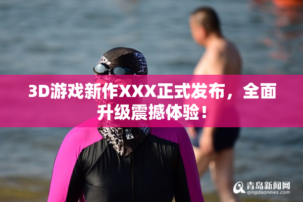 3D游戏新作XXX正式发布，全面升级震撼体验！