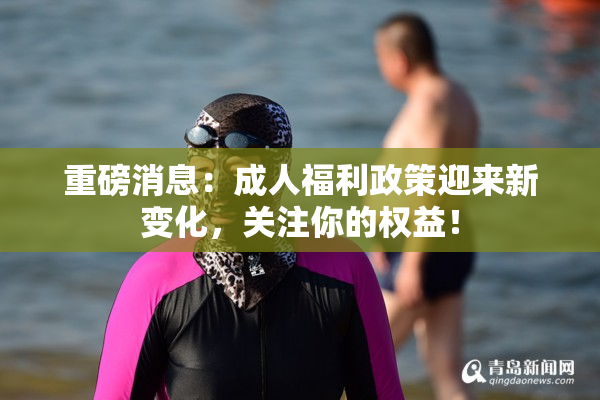 重磅消息：成人福利政策迎来新变化，关注你的权益！
