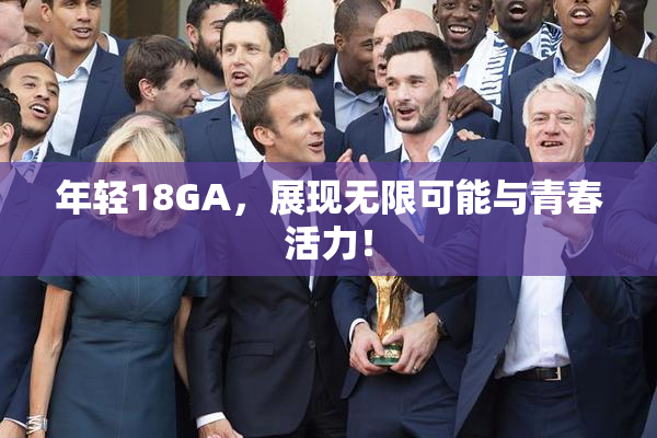 年轻18GA，展现无限可能与青春活力！